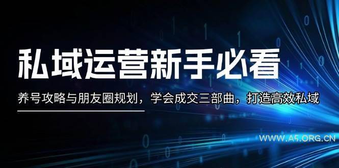 私域运营新手必看：养号攻略与朋友圈规划，学会成交三部曲，打造高效私域-A5资源网