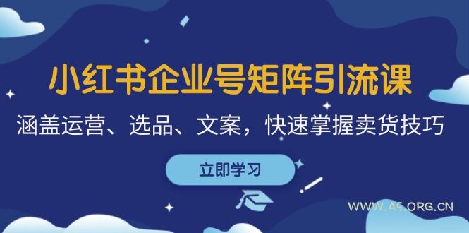 小红书企业号矩阵引流课，涵盖运营、选品、文案，快速掌握卖货技巧-A5资源网