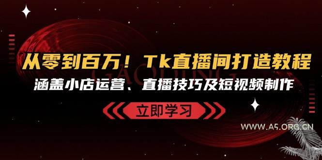 从零到百万！Tk直播间打造教程，涵盖小店运营、直播技巧及短视频制作-A5资源网