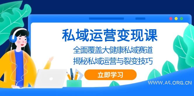 私域 运营变现课，全面覆盖大健康私域赛道，揭秘私域 运营与裂变技巧-A5资源网