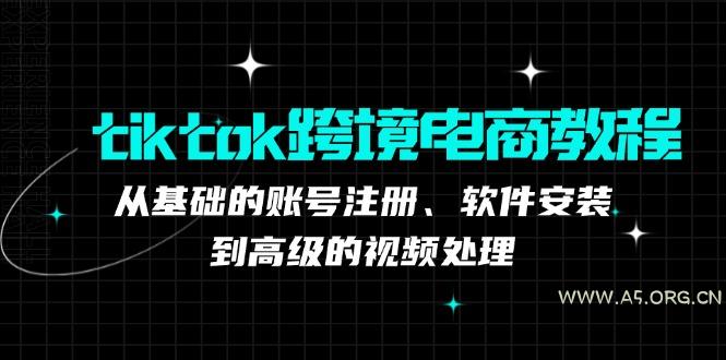 tiktok跨境电商教程：从基础的账号注册、软件安装，到高级的视频处理-A5资源网