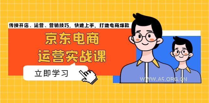 京东电商运营实战课，传授开店、运营、营销技巧，快速上手，打造电商爆款-A5资源网