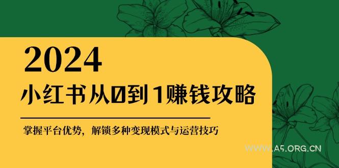 小红书从0到1赚钱攻略：掌握平台优势，解锁多种变现赚钱模式与运营技巧-A5资源网