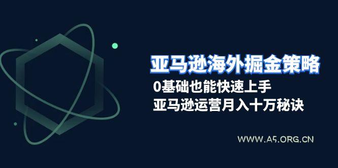 亚马逊海外掘金策略，0基础也能快速上手，亚马逊运营月入十万秘诀-A5资源网