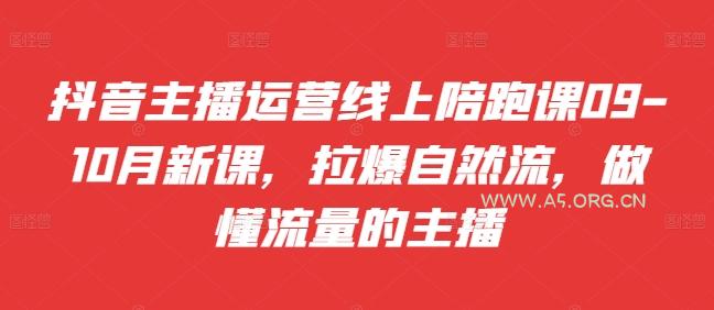 抖音主播运营线上陪跑课09-10月新课，拉爆自然流，做懂流量的主播-A5资源网