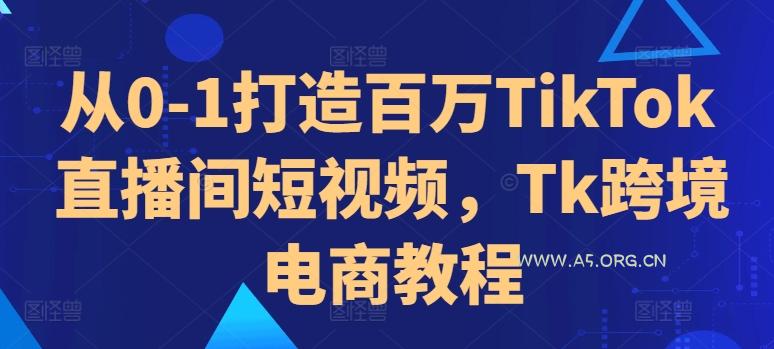 从0-1打造百万TikTok直播间短视频，Tk跨境电商教程-A5资源网