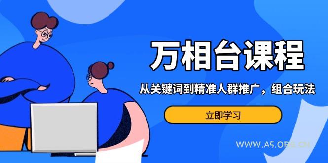 万相台课程：从关键词到精准人群推广，组合玩法高效应对多场景电商营销...-A5资源网
