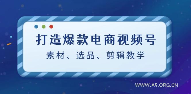 打造爆款电商视频号：素材、选品、剪辑教程-A5资源网