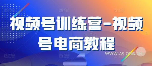 视频号训练营-视频号电商教程-A5资源网