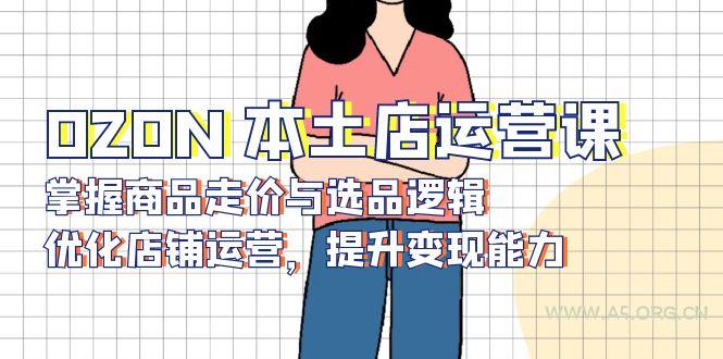 OZON 本土店运营课，掌握商品走价与选品逻辑，优化店铺运营，提升变现能力-A5资源网
