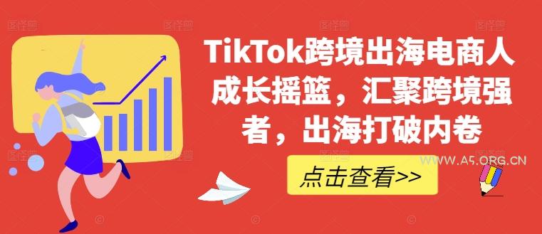 TikTok跨境出海电商人成长摇篮，汇聚跨境强者，出海打破内卷-A5资源网