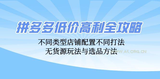 拼多多低价高利全攻略：不同类型店铺配置不同打法，无货源玩法与选品方法-A5资源网