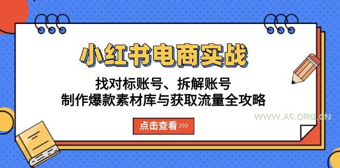 小红书电商实战：找对标账号、拆解账号、制作爆款素材库与获取流量全攻略-A5资源网