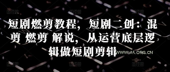 短剧燃剪教程，短剧二创：混剪 燃剪 解说，从运营底层逻辑做短剧剪辑-A5资源网