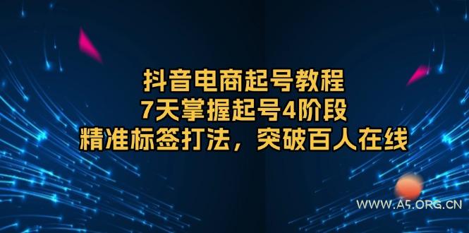 抖音电商起号教程，7天掌握起号4阶段，精准标签打法，突破百人在线-A5资源网