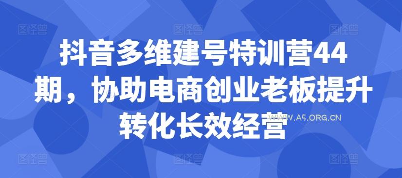 抖音多维建号特训营44期，协助电商创业老板提升转化长效经营-A5资源网