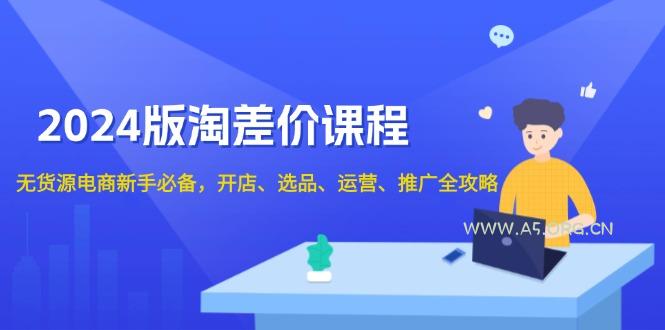 2024版淘差价课程，无货源电商新手必备，开店、选品、运营、推广全攻略-A5资源网