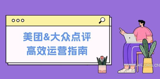 美团&大众点评高效运营指南：从平台基础认知到提升销量的实用操作技巧-A5资源网