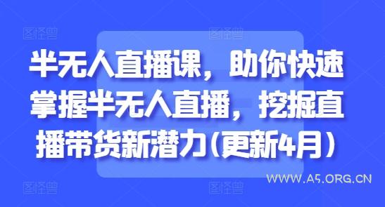半无人直播课，助你快速掌握半无人直播，挖掘直播带货新潜力(更新6月)-A5资源网