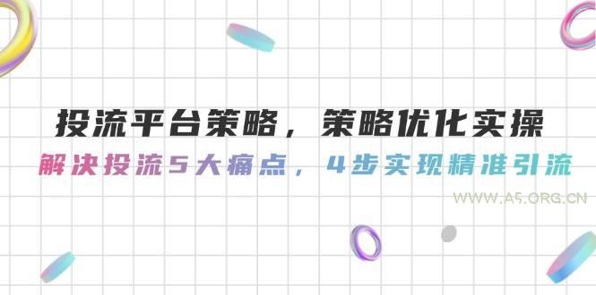 投流平台策略，策略优化实操，解决投流5大痛点，4步实现精准引流-A5资源网
