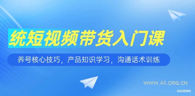短视频带货入门课，养号核心技巧，产品知识学习，沟通话术训练-A5资源网