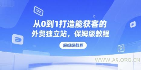 从0到1打造能获客的外贸独立站，保姆级教程-A5资源网