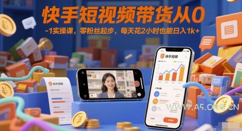 快手短视频带货从0-1实操课，零粉丝起步，每天花2小时也能日入1k+-A5资源网