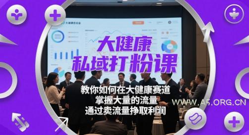 大健康私域打粉课，​教你如何在大健康赛道，掌握大量的流量，通过卖流量挣取利润-A5资源网