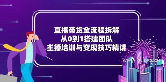 直播带货全流程拆解：从0到1搭建团队，主播培训与变现技巧精讲-A5资源网
