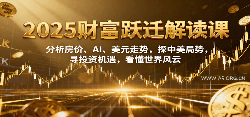 2025财富跃迁解读：析房价、AI、美元走势，探中美局势，寻投资机遇，看懂世界风云-A5资源网