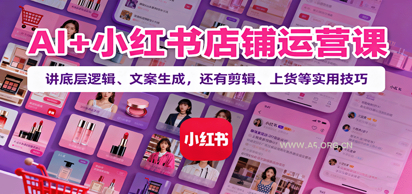 AI+小红书店铺运营课：讲底层逻辑、文案生成，还有剪辑、上货等实用技巧-A5资源网