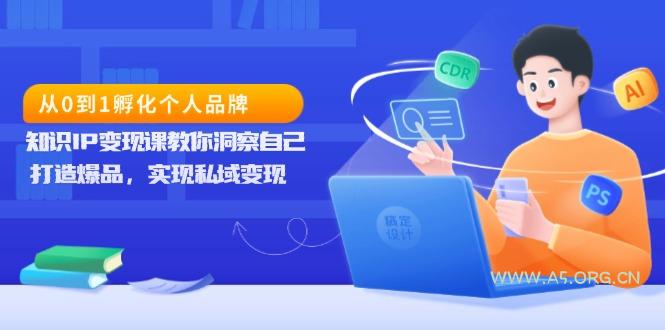 从0到1孵化个人品牌，知识IP变现课教你洞察自己，打造爆品，实现私域变现-A5资源网