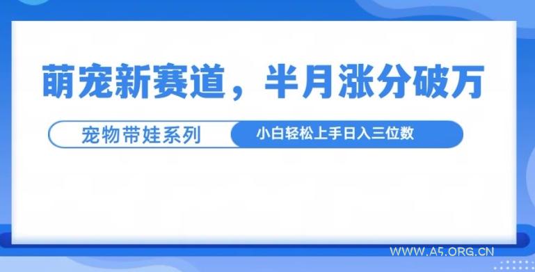 萌宠新赛道，萌宠带娃，半月涨粉10万+，小白轻松入手【揭秘】-A5资源网