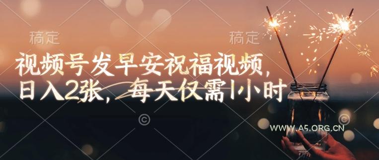 视频号发早安祝福视频，日入2张，每天仅需1小时-A5资源网