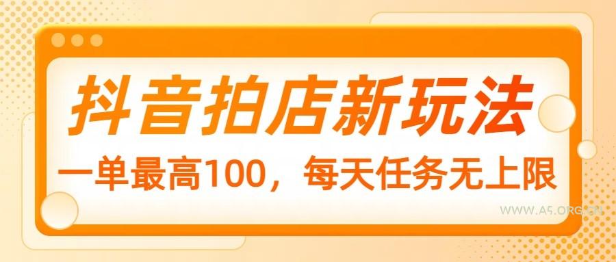 抖音拍店新玩法，一单最高100，每天任务无上限-A5资源网
