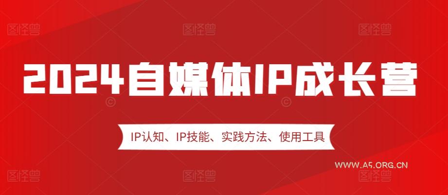 2024自媒体IP成长营，IP认知、IP技能、实践方法、使用工具、嘉宾分享等-A5资源网