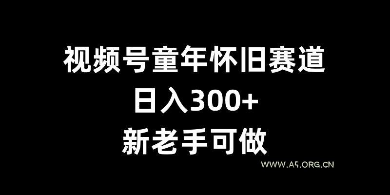 视频号童年怀旧赛道，日入300+，新老手可做【揭秘】-A5资源网
