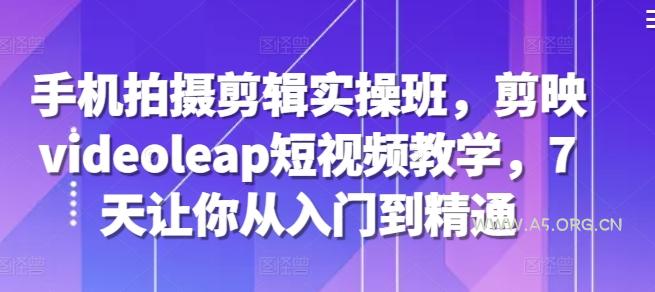 手机拍摄剪辑实操班，剪映videoleap短视频教学，7天让你从入门到精通-A5资源网