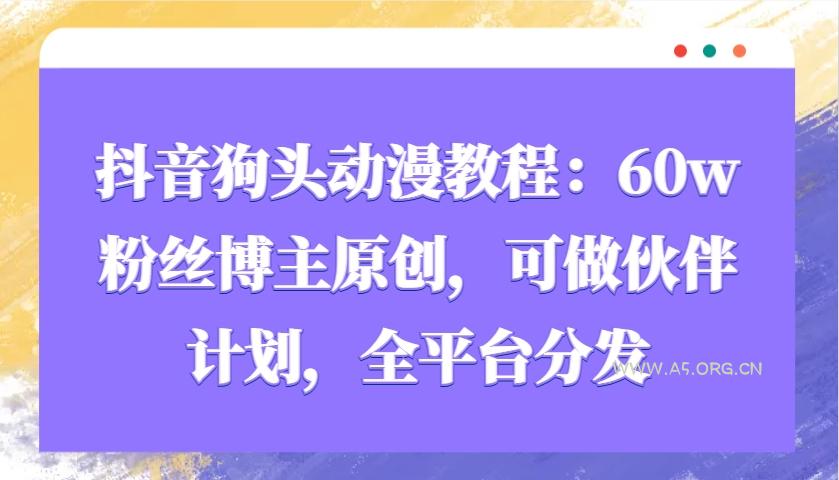 抖音狗头动漫教程：60w粉丝博主原创，可做伙伴计划，全平台分发-A5资源网