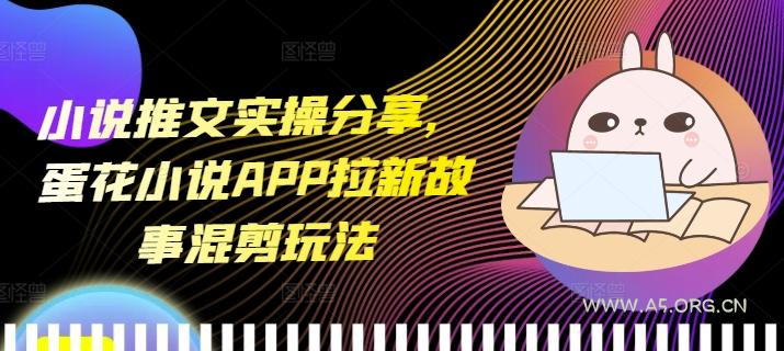小说推文实操分享，蛋花小说APP拉新故事混剪玩法-A5资源网