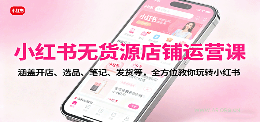 小红书无货源店铺运营课：涵盖开店、选品、笔记、发货等，全方位教你玩转小红书-A5资源网