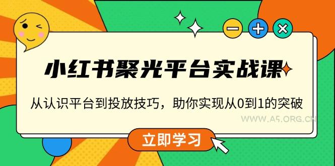 小红书 聚光平台实战课，从认识平台到投放技巧，助你实现从0到1的突破-A5资源网
