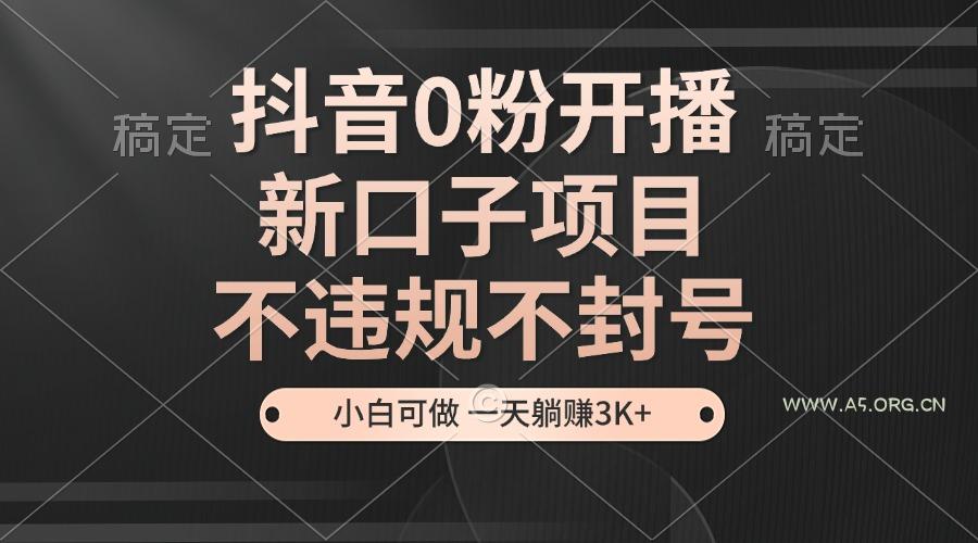抖音0粉开播，新口子项目，不违规不封号，小白可做，一天躺赚3K+-A5资源网