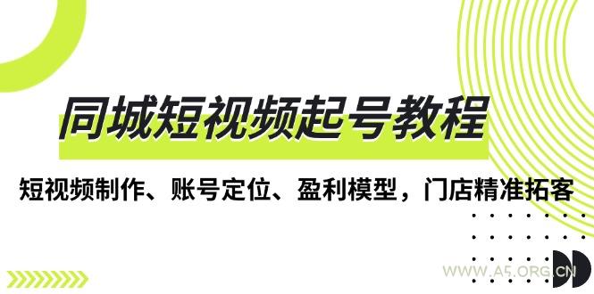 同城短视频起号教程，短视频制作、账号定位、盈利模型，门店精准拓客-A5资源网