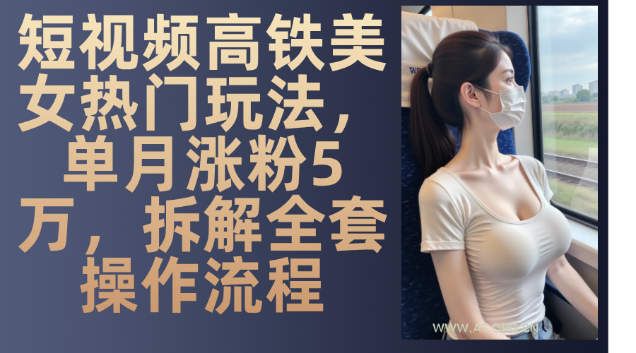 最新爆款短视频高铁美女玩法，一周涨粉5万+，每天稳定变现1000+实战教程-A5资源网