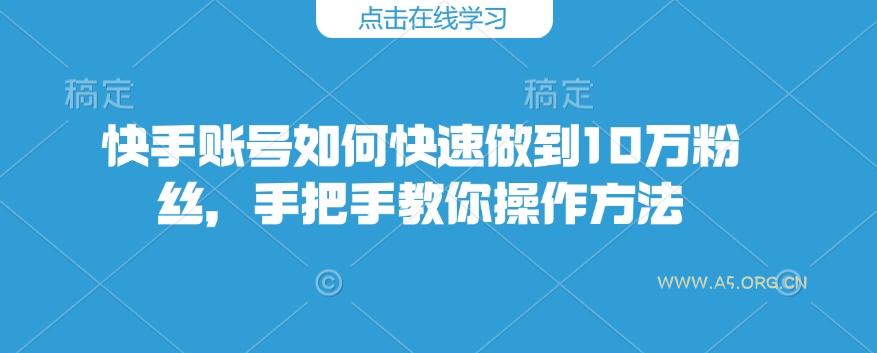 快手账号如何快速做到10万粉丝，手把手教你操作方法-A5资源网