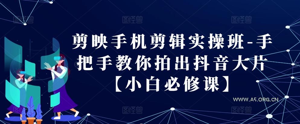 剪映手机剪辑实操班-手把手教你拍出抖音大片【小白必修课】-A5资源网