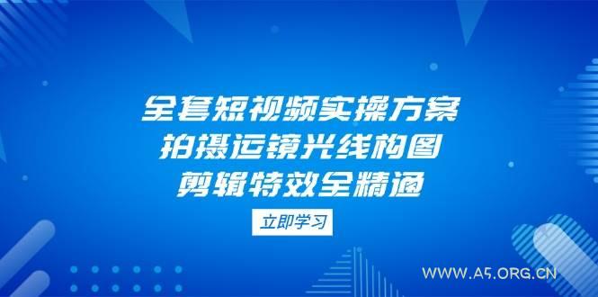 全套短视频实操方案，拍摄运镜光线构图，剪辑特效全精通-A5资源网