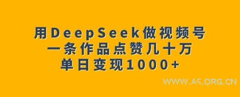用DeepSeek做视频号，一条作品点赞几十万，单日变现1k-A5资源网