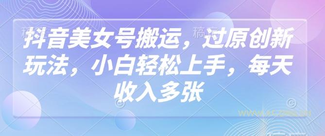 抖音美女号搬运，过原创新玩法，小白轻松上手，每天收入多张-A5资源网